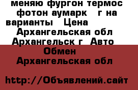 меняю фургон термос фотон аумарк 13г на варианты › Цена ­ 350 000 - Архангельская обл., Архангельск г. Авто » Обмен   . Архангельская обл.